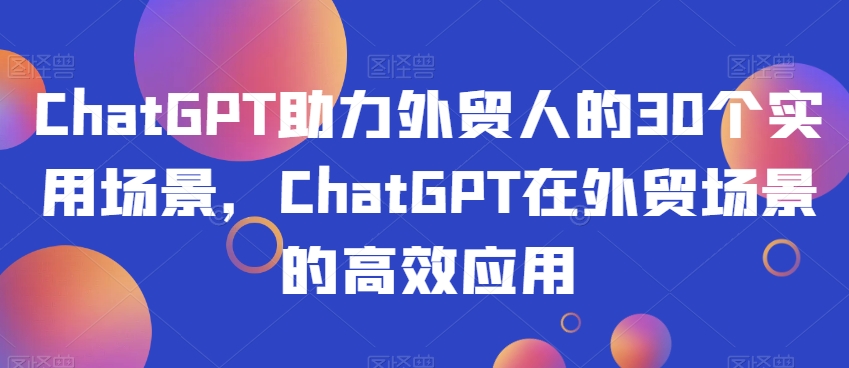 ChatGPT助力外贸人的30个实用场景，ChatGPT在外贸场景的高效应用-副业库