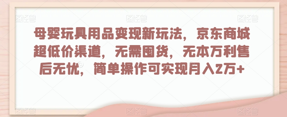母婴玩具用品变现新玩法，京东商城超低价渠道，简单操作可实现月入2万+【揭秘】-副业库
