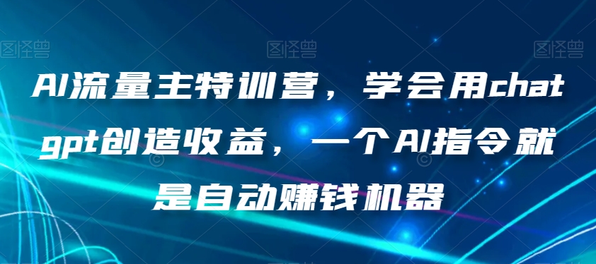 AI流量主特训营，学会用chatgpt创造收益，一个AI指令就是自动赚钱机器-副业库