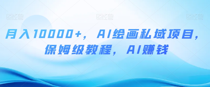月入10000+，AI绘画私域项目，保姆级教程，AI赚钱【揭秘】-副业库