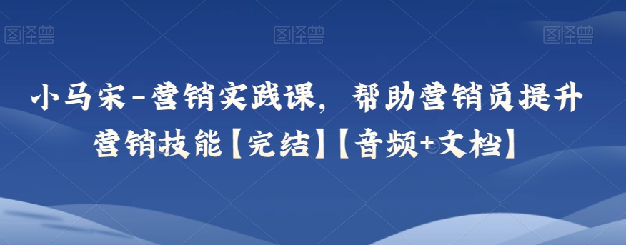 小马宋-营销实践课，帮助营销员提升营销技能【完结】【音频+文档】-副业库