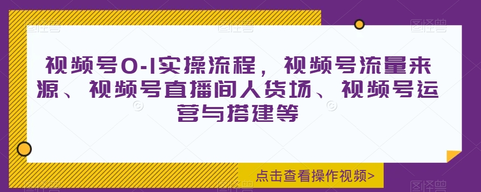 视频号0-1实操流程，视频号流量来源、视频号直播间人货场、视频号运营与搭建等-副业库