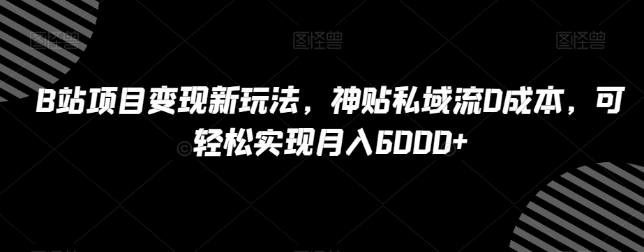 B站项目变现新玩法，神贴私域流0成本，可轻松实现月入6000+【揭秘】-副业库