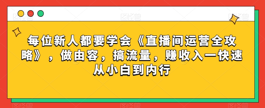 每位新人都要学会《直播间运营全攻略》，做由容，搞流量，赚收入一快速从小白到内行-副业库