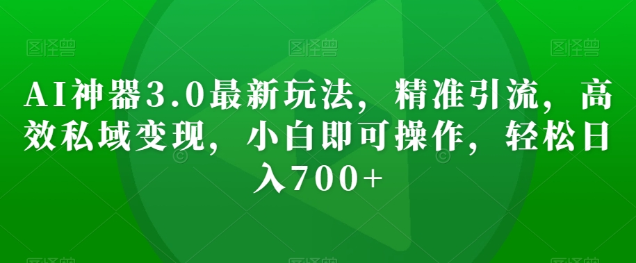 AI神器3.0最新玩法，精准引流，高效私域变现，小白即可操作，轻松日入700+【揭秘】-副业库