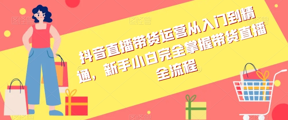 抖音直播带货运营从入门到精通，新手小白完全掌握带货直播全流程-副业库