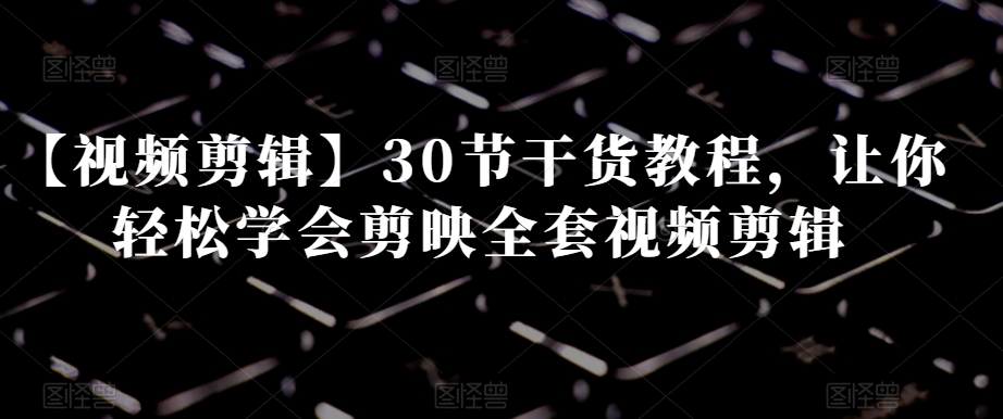 【视频剪辑】30节干货教程，让你轻松学会剪映全套视频剪辑-副业库