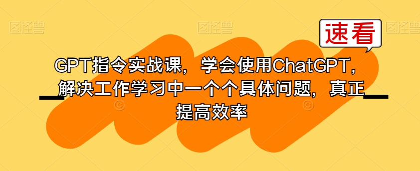 GPT指令实战课，学会使用ChatGPT，解决工作学习中一个个具体问题，真正提高效率-副业库