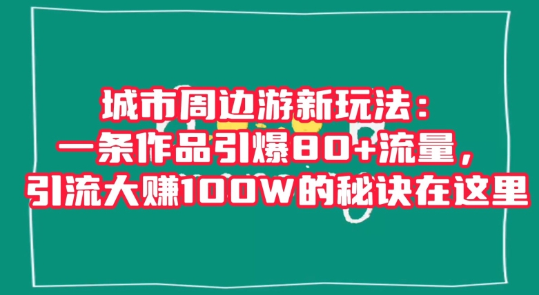 城市周边游新玩法：一条作品引爆80+流量，引流大赚100W的秘诀在这里【揭秘】-副业库