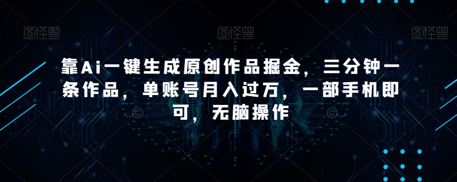 靠Ai一键生成原创作品掘金，三分钟一条作品，单账号月入过万，一部手机即可，无脑操作【揭秘】-副业库