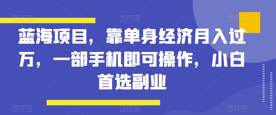 蓝海项目，靠单身经济月入过万，一部手机即可操作，小白首选副业【揭秘】-副业库