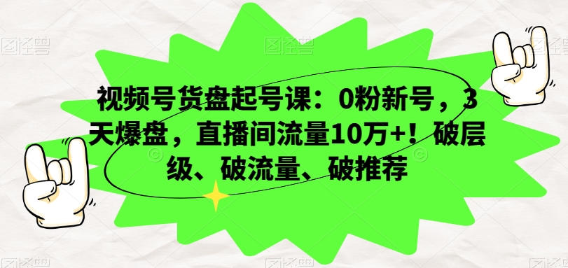 视频号货盘起号课：0粉新号，3天爆盘，直播间流量10万+！破层级、破流量、破推荐-副业库