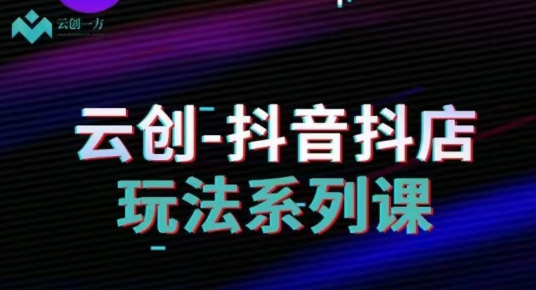 云创-抖音小店系列课，抖音小店运营全攻略-副业库