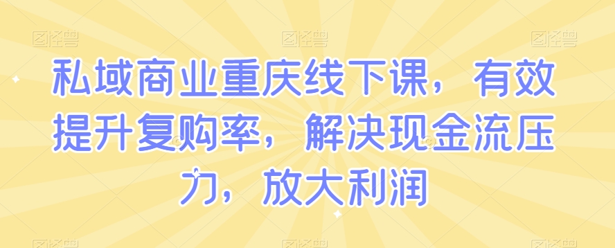 私域商业重庆线下课，有效提升复购率，解决现金流压力，放大利润-副业库