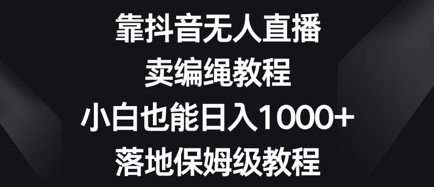 靠抖音无人直播，卖编绳教程，小白也能日入1000+，落地保姆级教程【揭秘】-副业库