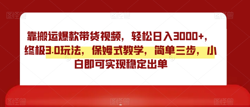 靠搬运爆款带货视频，轻松日入3000+，终极3.0玩法，保姆式教学，简单三步，小白即可实现稳定出单【揭秘】-副业库