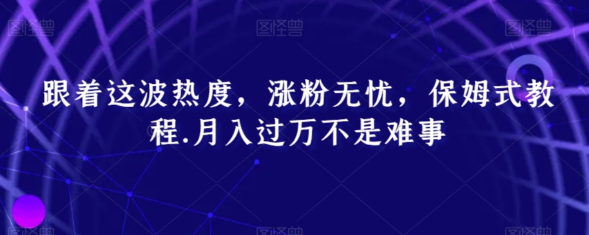 跟着这波热度，涨粉无忧，保姆式教程，月入过万不是难事【揭秘】-副业库