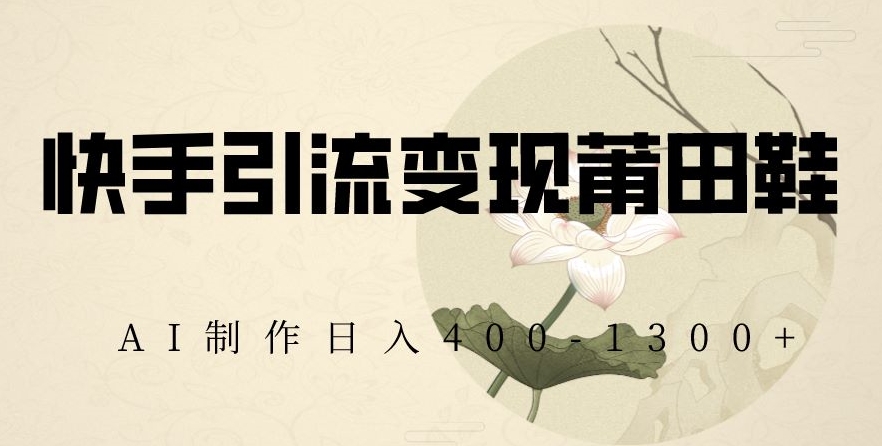 快手引流变现莆田鞋，AI制作日入400+【揭秘】-副业库