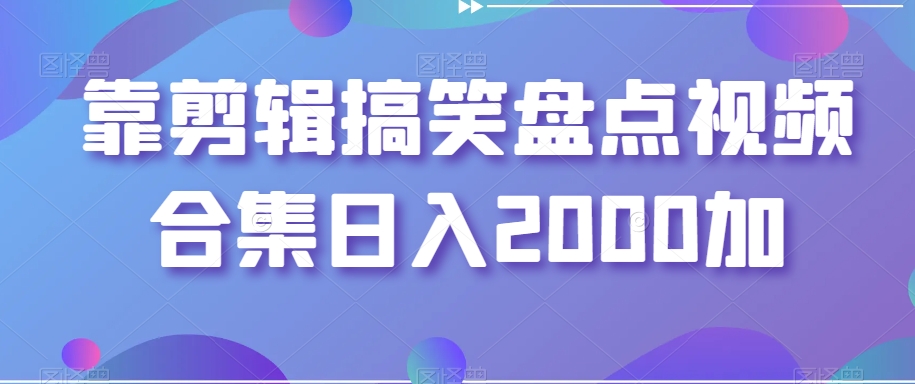 靠剪辑搞笑盘点视频合集日入2000加【揭秘】-副业库