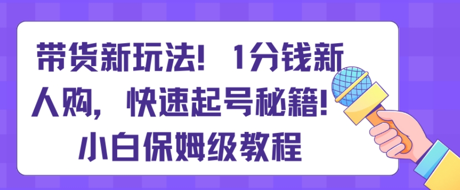 带货新玩法，1分钱新人购，快速起号秘籍，小白保姆级教程【揭秘】-副业库