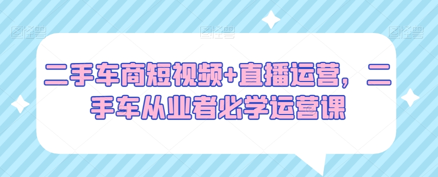 二手车商短视频+直播运营，二手车从业者必学运营课-副业库