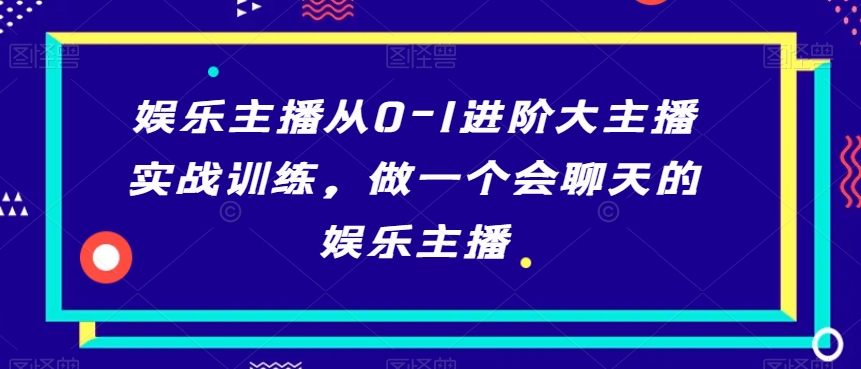 娱乐主播从0-1进阶大主播实战训练，做一个会聊天的娱乐主播-副业库