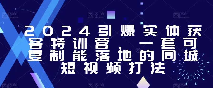 2024引爆实体获客特训营，​一套可复制能落地的同城短视频打法-副业库