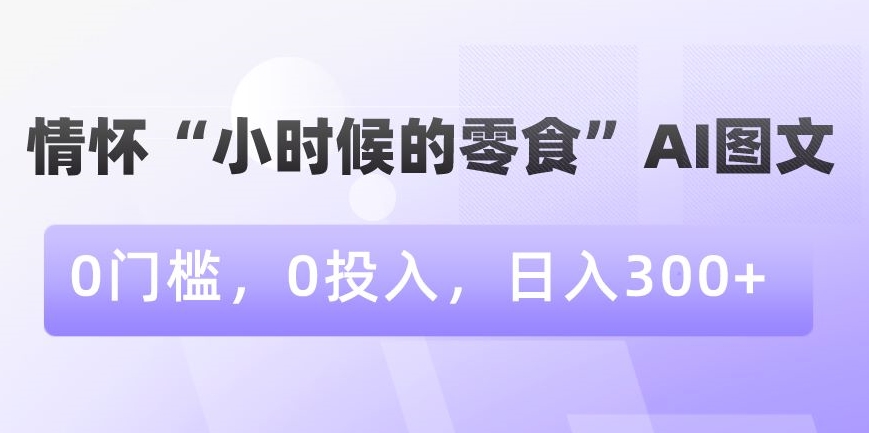 情怀“小时候的零食”AI图文，0门槛，0投入，日入300+-副业库
