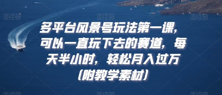多平台风景号玩法第一课，可以一直玩下去的赛道，每天半小时，轻松月入过万（附教学素材）-副业库