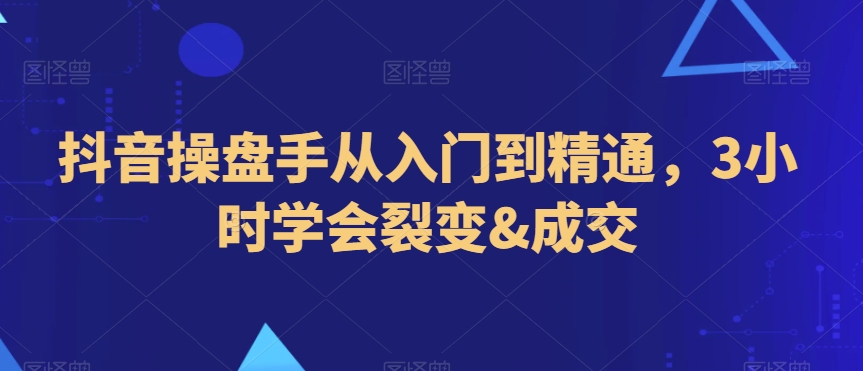 抖音操盘手从入门到精通，3小时学会裂变&成交-副业库