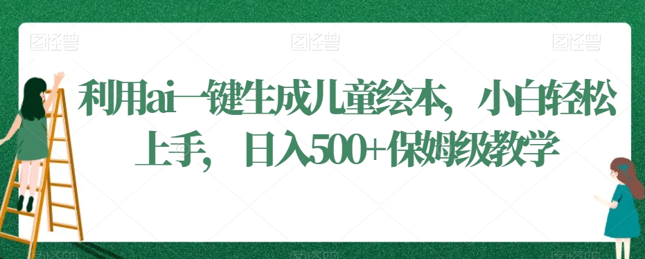 利用ai一键生成儿童绘本，小白轻松上手，日入500+保姆级教学-副业库