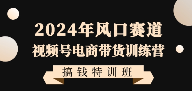 2024年风口赛道视频号电商带货训练营搞钱特训班，带领大家快速入局自媒体电商带货-副业库