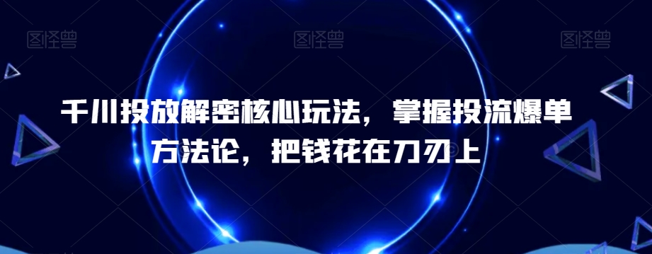 千川投放解密核心玩法，​掌握投流爆单方法论，把钱花在刀刃上-副业库
