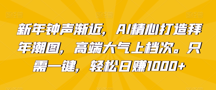 新年钟声渐近，AI精心打造拜年潮图，高端大气上档次。只需一键，轻松日赚1000+-副业库