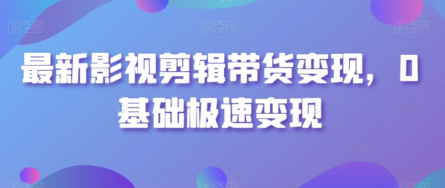 最新影视剪辑带货变现，0基础极速变现-副业库