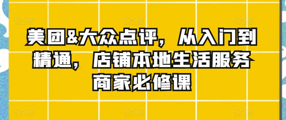 美团&大众点评，从入门到精通，店铺本地生活服务商家必修课-副业库