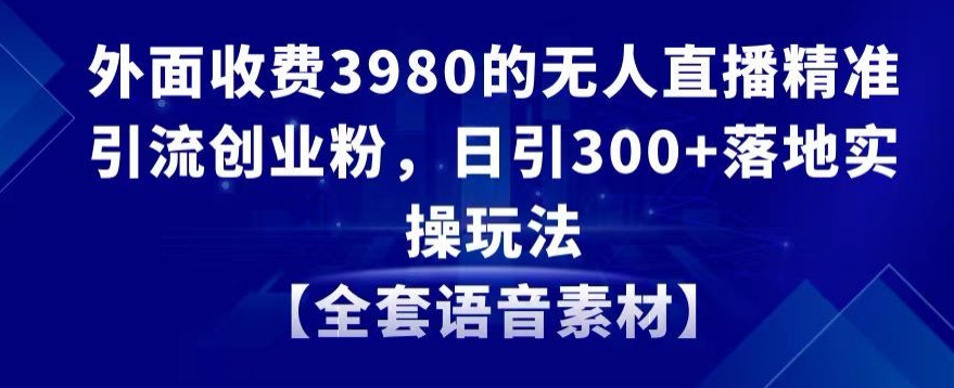 外面收费3980的无人直播精准引流创业粉，日引300+落地实操玩法【全套语音素材】-副业库