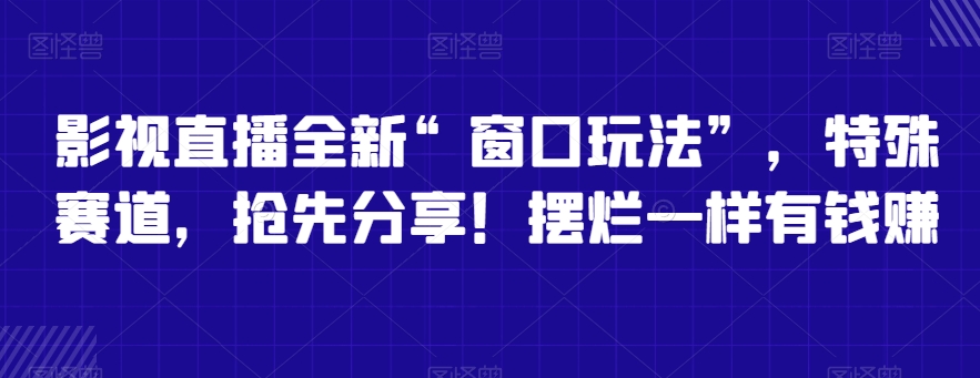 影视直播全新“窗口玩法”，特殊赛道，抢先分享！摆烂一样有钱赚-副业库
