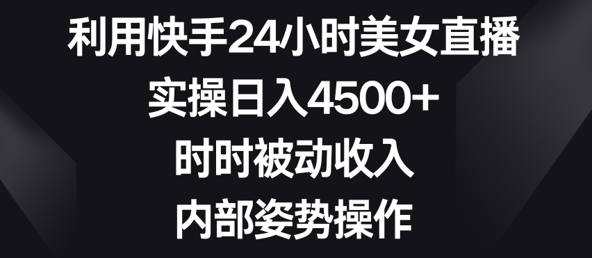 利用快手24小时美女直播，实操日入4500+，时时被动收入，内部姿势操作-副业库
