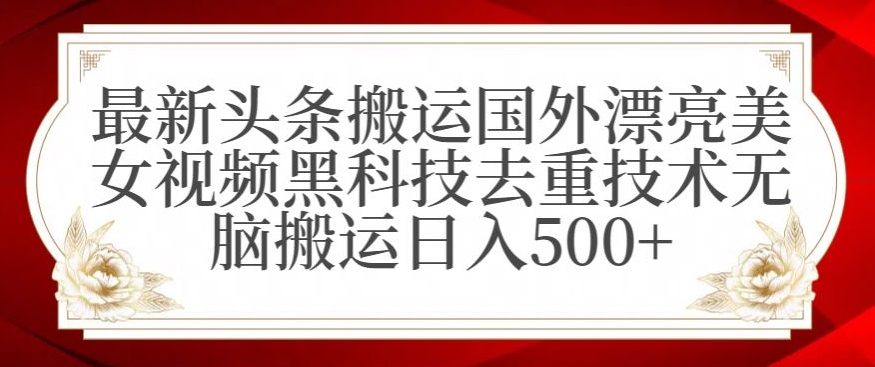 最新头条搬运国外漂亮美女视频黑科技去重技术无脑搬运日入500+-副业库