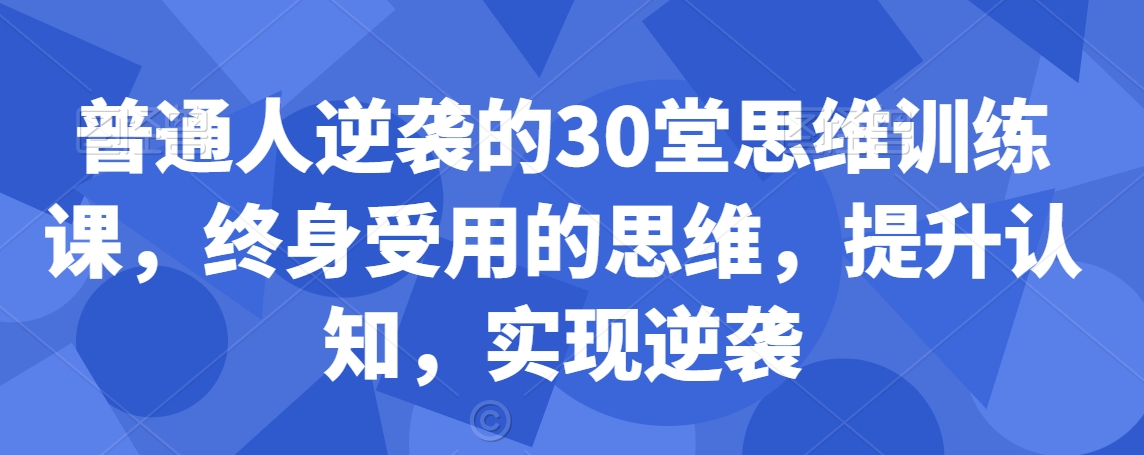 普通人逆袭的30堂思维训练课，​终身受用的思维，提升认知，实现逆袭-副业库