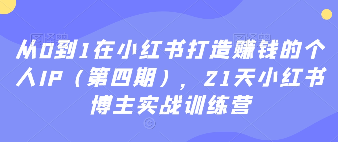从0到1在小红书打造赚钱的个人IP（第四期），21天小红书博主实战训练营-副业库