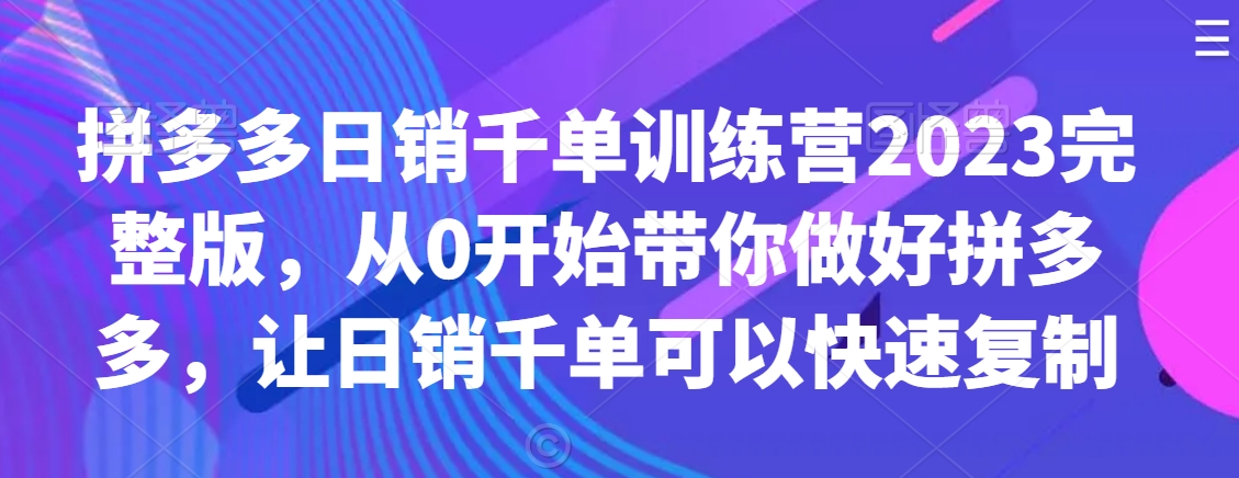 拼多多日销千单训练营2023完整版，从0开始带你做好拼多多，让日销千单可以快速复制-副业库