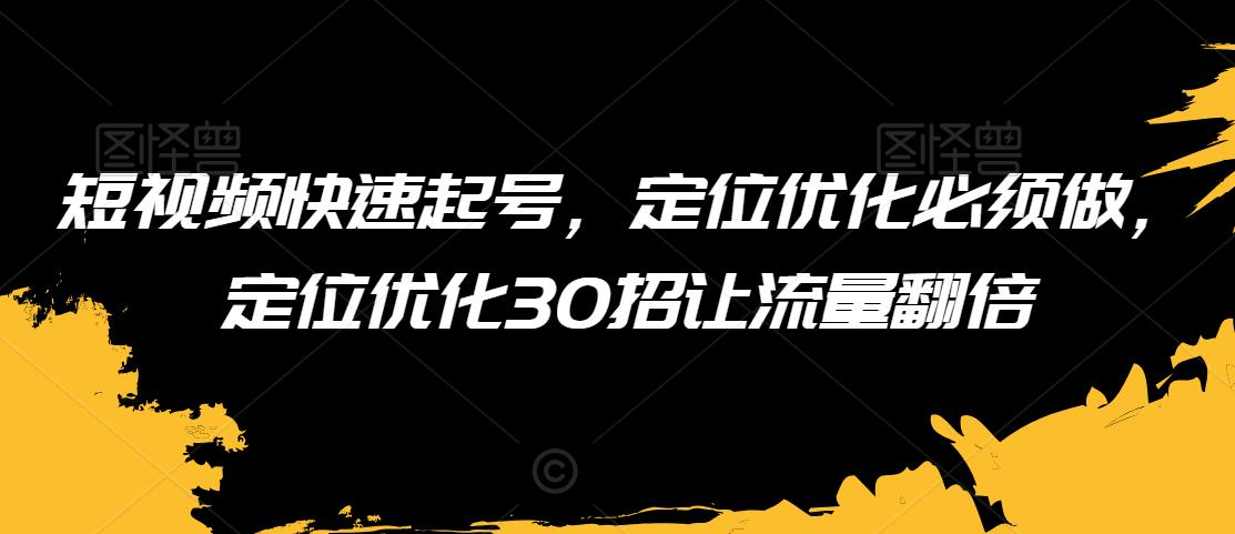 短视频快速起号，定位优化必须做，定位优化30招让流量翻倍-副业库