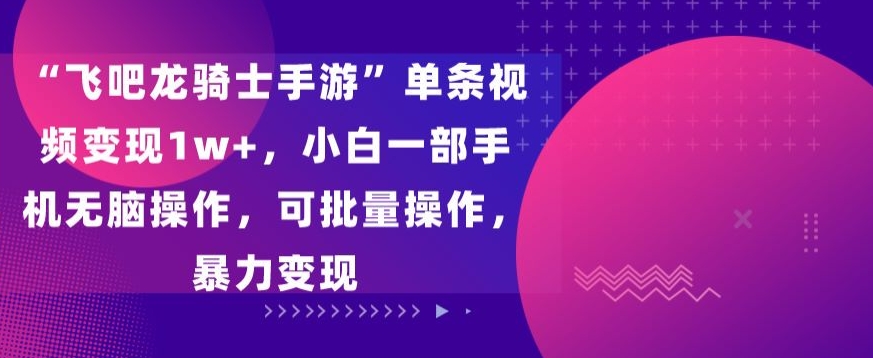 “飞吧龙骑士手游”单条视频变现1w+，小白一部手机无脑操作，可批量操作，暴力变现-副业库