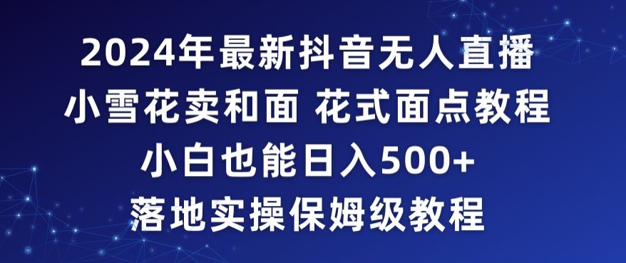 2024年抖音最新无人直播小雪花卖和面、花式面点教程小白也能日入500+落地实操保姆级教程-副业库