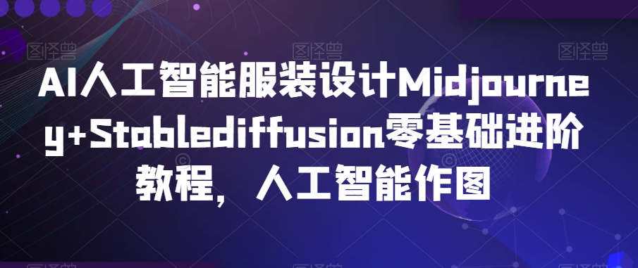 AI人工智能服装设计Midjourney+Stablediffusion零基础进阶教程，人工智能作图-副业库