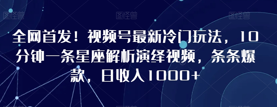全网首发！视频号最新冷门玩法，10分钟一条星座解析演绎视频，条条爆款，日收入1000+-副业库