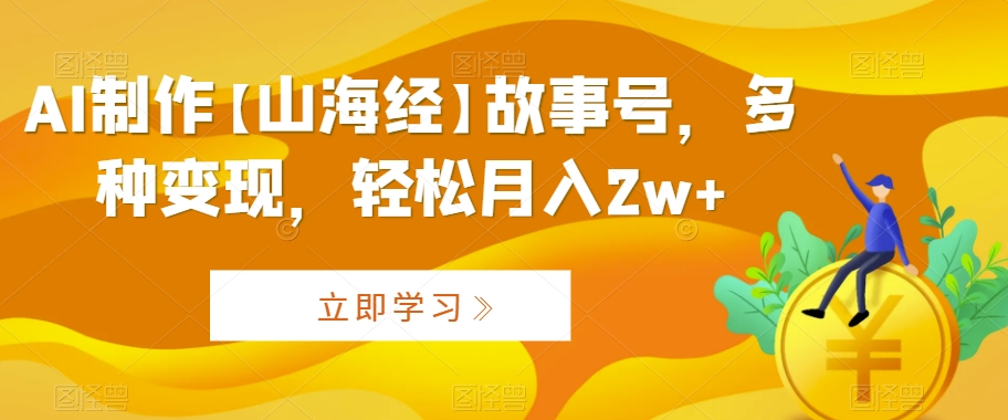 AI制作【山海经】故事号，多种变现，轻松月入2w+-副业库