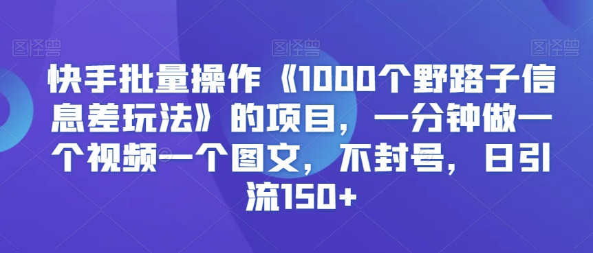 快手批量操作《1000个野路子信息差玩法》的项目，一分钟做一个视频一个图文，不封号，日引流150+-副业库